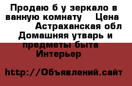 Продаю б/у зеркало в ванную комнату. › Цена ­ 1 000 - Астраханская обл. Домашняя утварь и предметы быта » Интерьер   